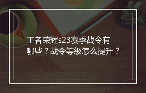王者荣耀s23赛季战令有哪些?战令等级怎么提升?