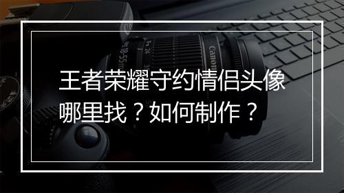 王者荣耀守约情侣头像哪里找？如何制作？