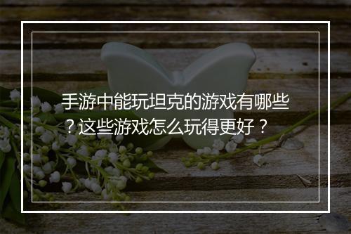 手游中能玩坦克的游戏有哪些?这些游戏怎么玩得更好?