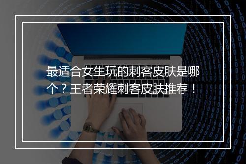 最适合女生玩的刺客皮肤是哪个？王者荣耀刺客皮肤推荐！