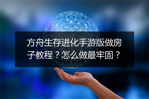 方舟生存进化手游版做房子教程?怎么做最牢固?