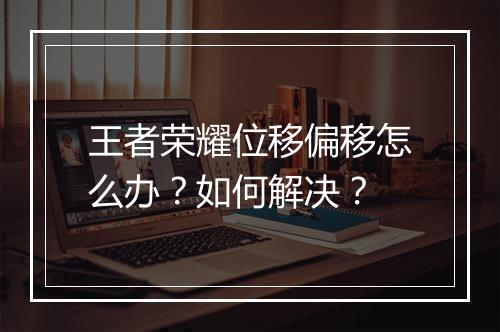 王者荣耀位移偏移怎么办？如何解决？
