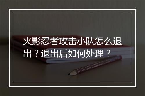 火影忍者攻击小队怎么退出?退出后如何处理?