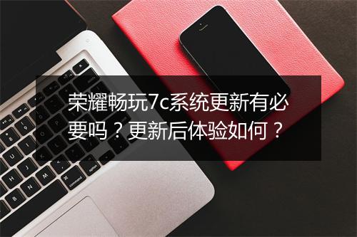 荣耀畅玩7c系统更新有必要吗？更新后体验如何？