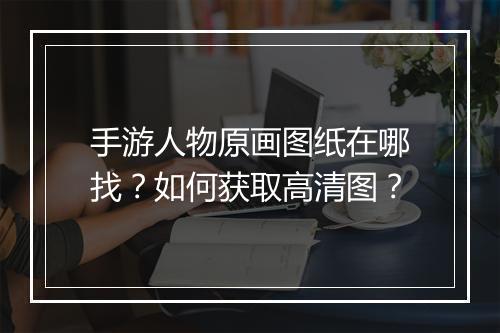 手游人物原画图纸在哪找？如何获取高清图？