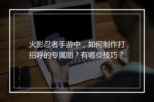 火影忍者手游中,如何制作打招呼的专属图?有哪些技巧?