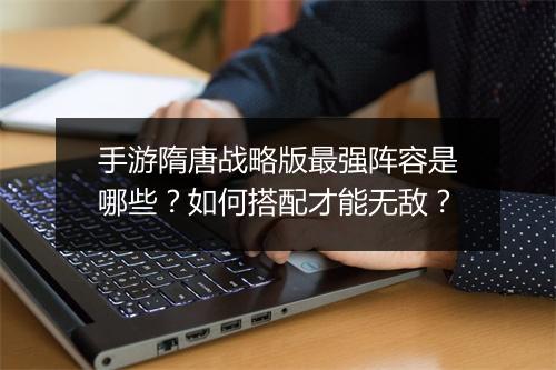 手游隋唐战略版最强阵容是哪些?如何搭配才能无敌?