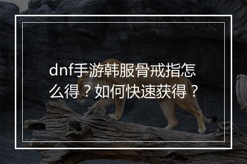 dnf手游韩服骨戒指怎么得?如何快速获得?