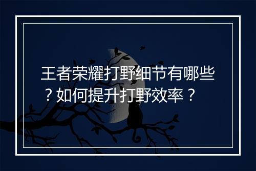 王者荣耀打野细节有哪些?如何提升打野效率?