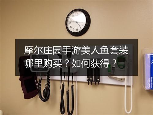 摩尔庄园手游美人鱼套装哪里购买？如何获得？