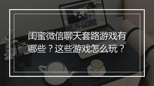 闺蜜微信聊天套路游戏有哪些？这些游戏怎么玩？