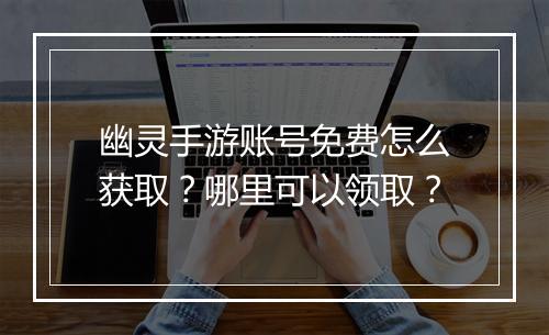 幽灵手游账号免费怎么获取？哪里可以领取？