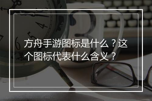 方舟手游图标是什么?这个图标代表什么含义?