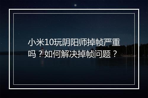 小米10玩阴阳师掉帧严重吗?如何解决掉帧问题?
