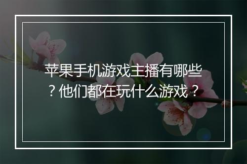苹果手机游戏主播有哪些？他们都在玩什么游戏？