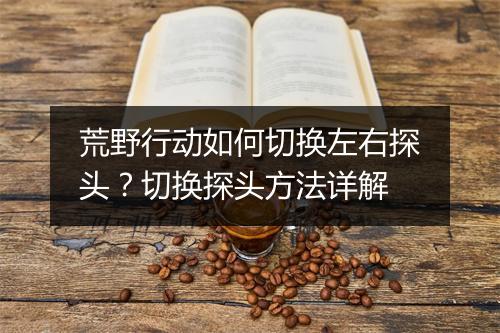荒野行动如何切换左右探头？切换探头方法详解