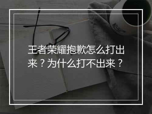 王者荣耀抱歉怎么打出来？为什么打不出来？