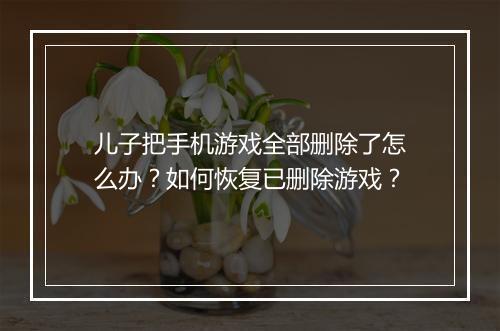 儿子把手机游戏全部删除了怎么办？如何恢复已删除游戏？