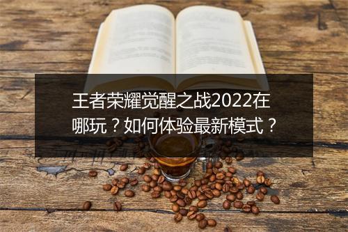 王者荣耀觉醒之战2022在哪玩?如何体验最新模式?