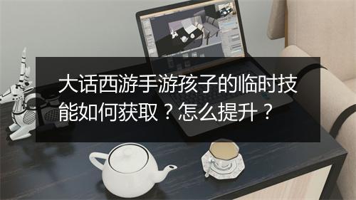 大话西游手游孩子的临时技能如何获取？怎么提升？