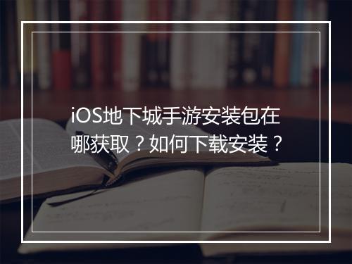 iOS地下城手游安装包在哪获取？如何下载安装？