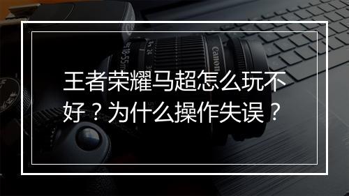 王者荣耀马超怎么玩不好?为什么操作失误?