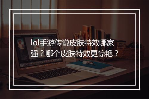 lol手游传说皮肤特效哪家强?哪个皮肤特效更惊艳?
