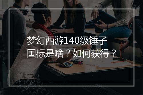 梦幻西游140级锤子国标是啥?如何获得?