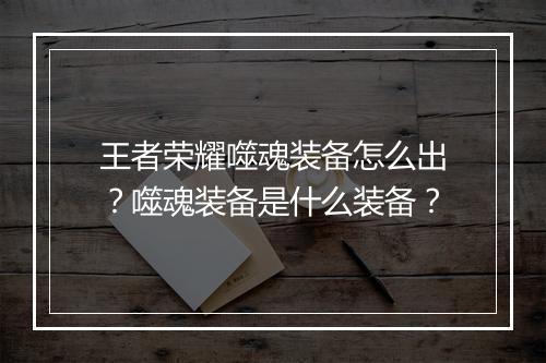 王者荣耀噬魂装备怎么出?噬魂装备是什么装备?