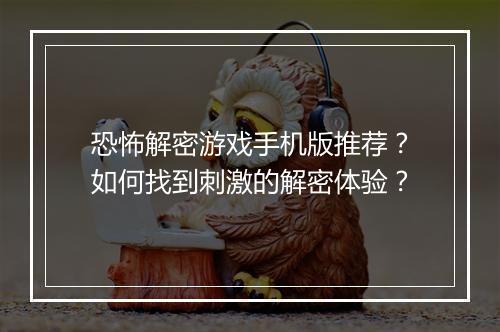 恐怖解密游戏手机版推荐?如何找到刺激的解密体验?