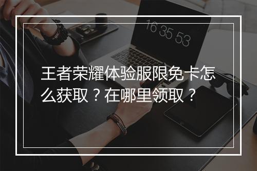 王者荣耀体验服限免卡怎么获取?在哪里领取?