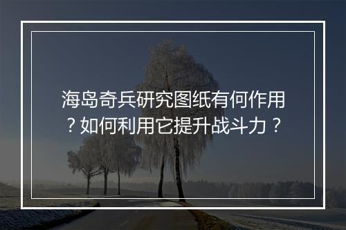 海岛奇兵研究图纸有何作用?如何利用它提升战斗力?