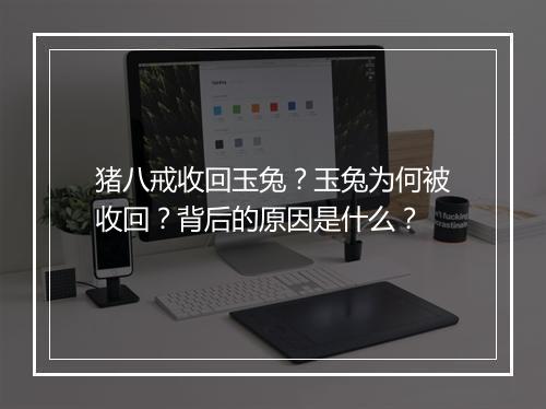 猪八戒收回玉兔?玉兔为何被收回?背后的原因是什么?