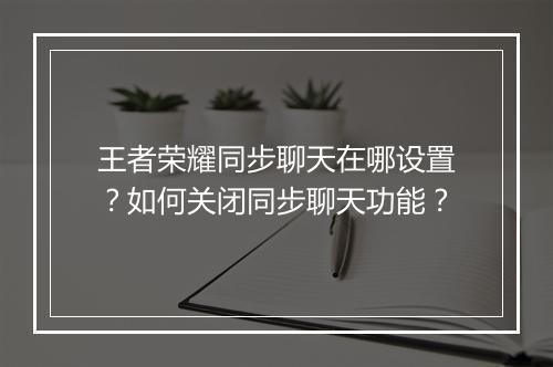 王者荣耀同步聊天在哪设置？如何关闭同步聊天功能？