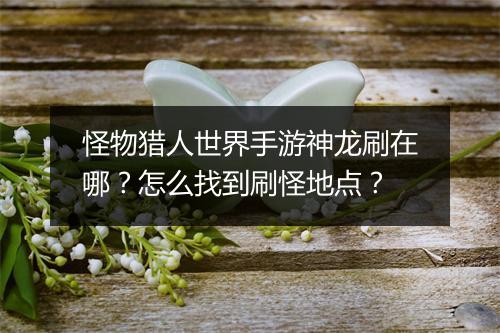 怪物猎人世界手游神龙刷在哪?怎么找到刷怪地点?