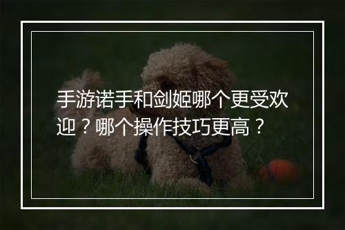 手游诺手和剑姬哪个更受欢迎?哪个操作技巧更高?