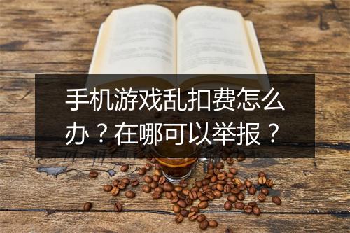 手机游戏乱扣费怎么办?在哪可以举报?
