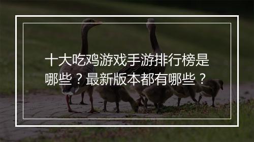 十大吃鸡游戏手游排行榜是哪些?最新版本都有哪些?