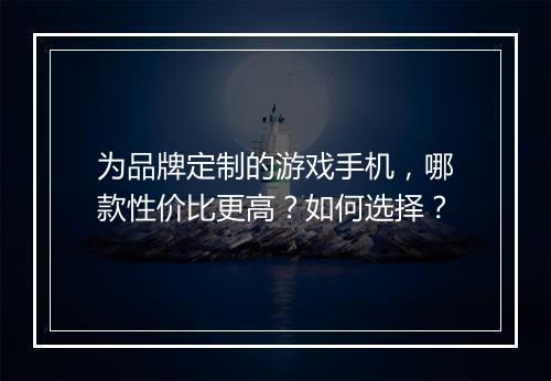 为品牌定制的游戏手机，哪款性价比更高？如何选择？