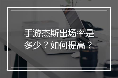手游杰斯出场率是多少?如何提高?