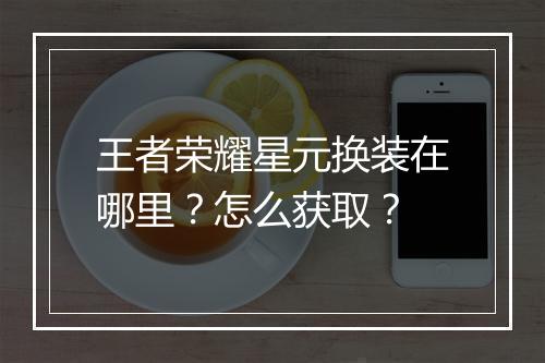 王者荣耀星元换装在哪里?怎么获取?