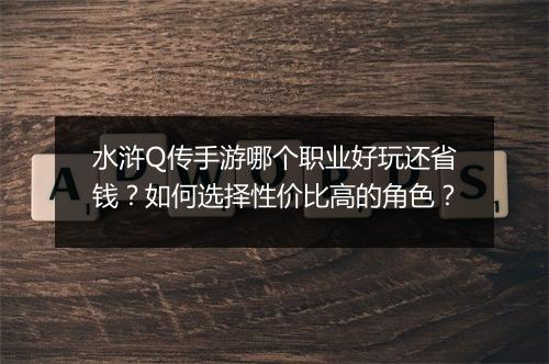 水浒Q传手游哪个职业好玩还省钱?如何选择性价比高的角色?