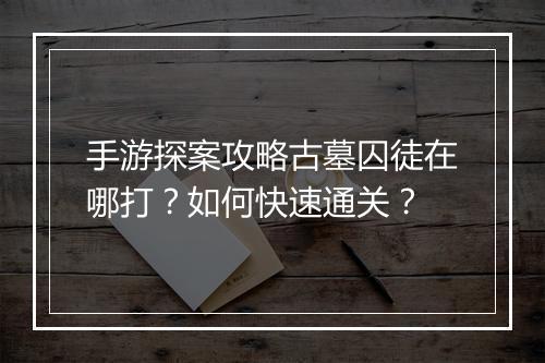 手游探案攻略古墓囚徒在哪打？如何快速通关？