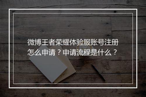 微博王者荣耀体验服账号注册怎么申请?申请流程是什么?