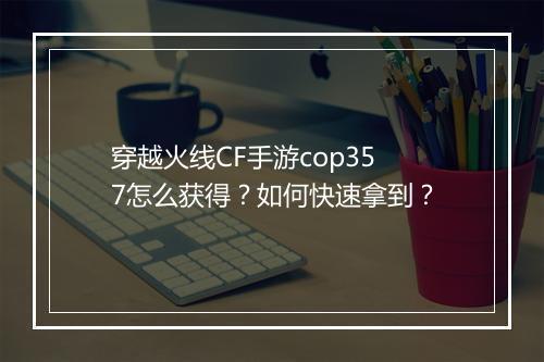 穿越火线CF手游cop357怎么获得?如何快速拿到?