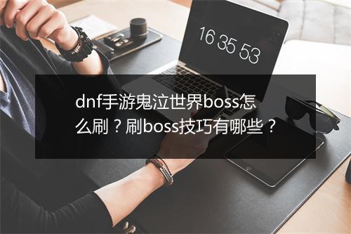 dnf手游鬼泣世界boss怎么刷？刷boss技巧有哪些？
