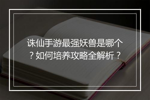 诛仙手游最强妖兽是哪个?如何培养攻略全解析?