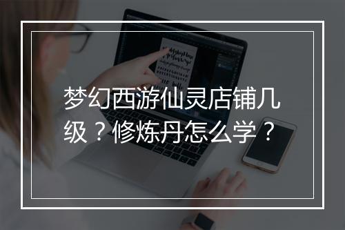 梦幻西游仙灵店铺几级?修炼丹怎么学?