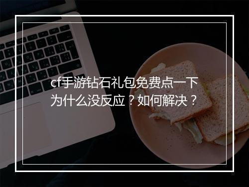 cf手游钻石礼包免费点一下为什么没反应？如何解决？