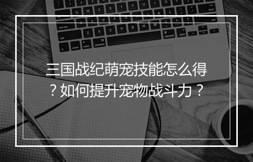 三国战纪萌宠技能怎么得?如何提升宠物战斗力?
